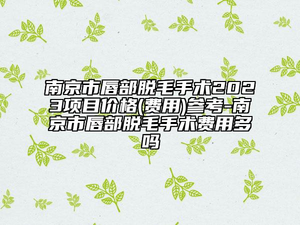 南京市唇部脱毛手术2023项目价格(费用)参考-南京市唇部脱毛手术费用多吗