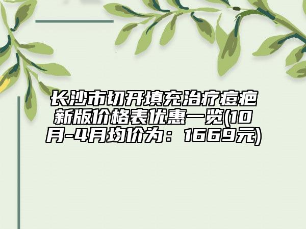 长沙市切开填充治疗痘疤新版价格表优惠一览(10月-4月均价为：1669元)