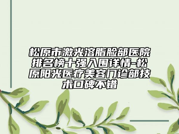 松原市激光溶脂脸部医院排名榜十强入围详情-松原阳光医疗美容门诊部技术口碑不错