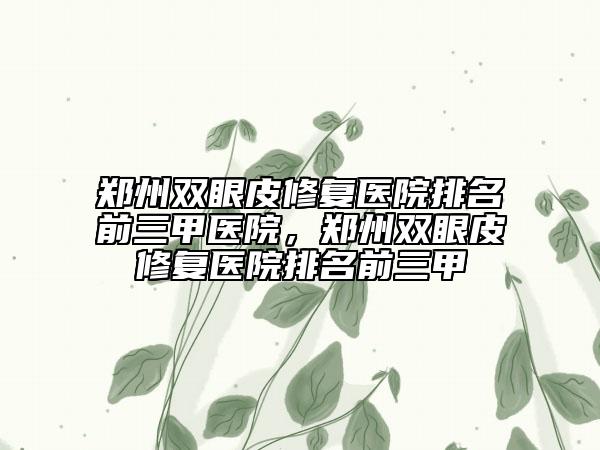 郑州双眼皮修复医院排名前三甲医院，郑州双眼皮修复医院排名前三甲