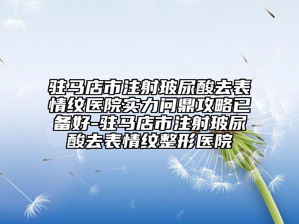 驻马店市注射玻尿酸去表情纹医院实力问鼎攻略已备好-驻马店市注射玻尿酸去表情纹整形医院