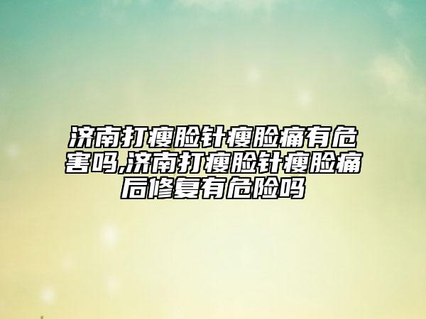 济南打瘦脸针瘦脸痛有危害吗,济南打瘦脸针瘦脸痛后修复有危险吗