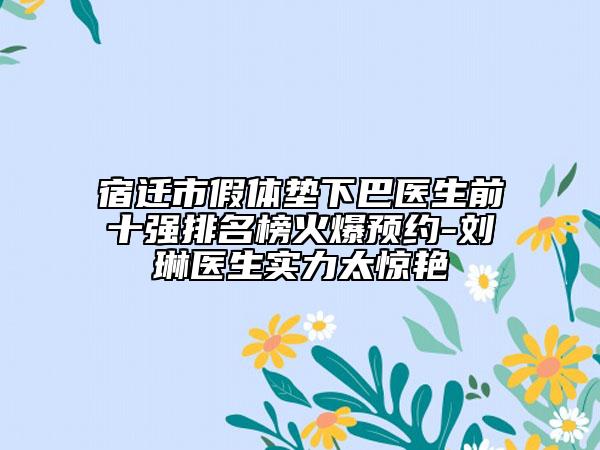 宿迁市假体垫下巴医生前十强排名榜火爆预约-刘琳医生实力太惊艳