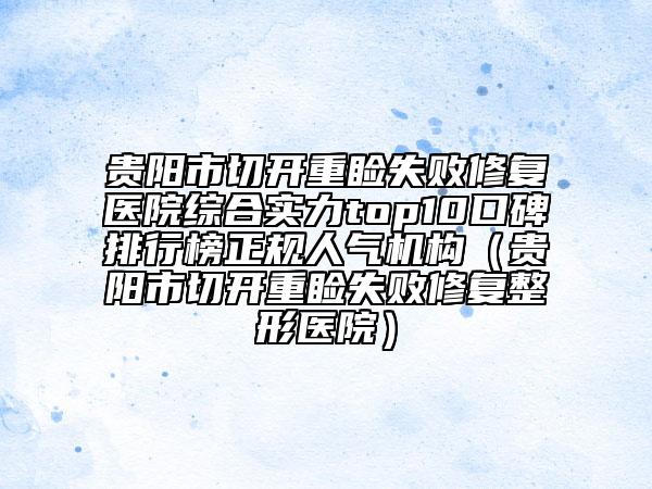 贵阳市切开重睑失败修复医院综合实力top10口碑排行榜正规人气机构（贵阳市切开重睑失败修复整形医院）