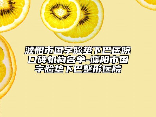 濮阳市国字脸垫下巴医院口碑机构名单-濮阳市国字脸垫下巴整形医院