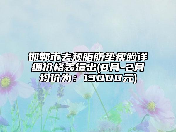 邯郸市去颊脂肪垫瘦脸详细价格表爆出(8月-2月均价为：13000元)