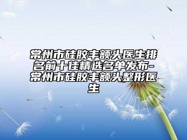 常州市硅胶丰额头医生排名前十佳精选名单发布-常州市硅胶丰额头整形医生