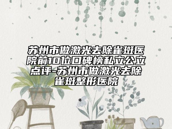 苏州市做激光去除雀斑医院前10位口碑榜私立公立点评-苏州市做激光去除雀斑整形医院