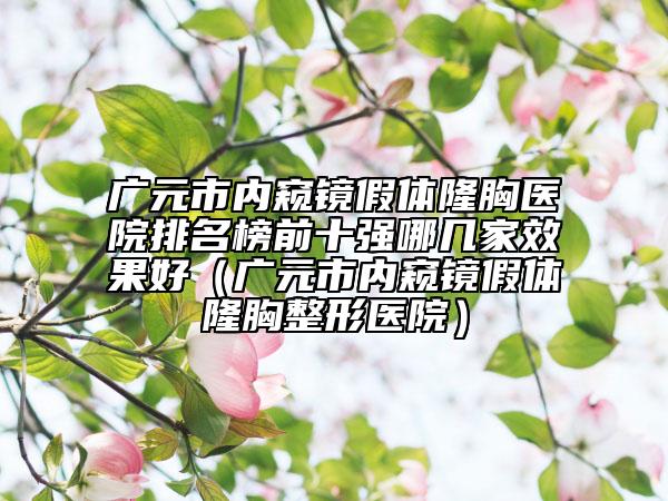 广元市内窥镜假体隆胸医院排名榜前十强哪几家效果好（广元市内窥镜假体隆胸整形医院）