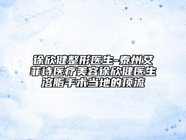 徐欣健整形医生-泰州艾菲诗医疗美容徐欣健医生溶脂手术当地的顶流