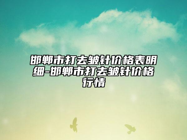 邯郸市打去皱针价格表明细-邯郸市打去皱针价格行情