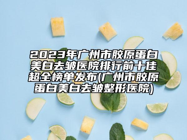 2023年广州市胶原蛋白美白去皱医院排行前十佳超全榜单发布(广州市胶原蛋白美白去皱整形医院)