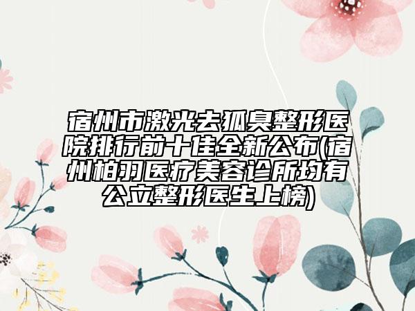 宿州市激光去狐臭整形医院排行前十佳全新公布(宿州柏羽医疗美容诊所均有公立整形医生上榜)