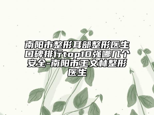 南阳市整形耳部整形医生口碑排行top10强哪几个安全-南阳市王文林整形医生