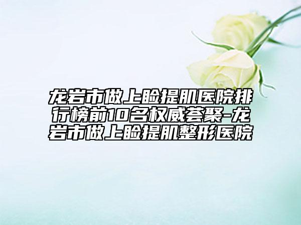 龙岩市做上睑提肌医院排行榜前10名权威荟聚-龙岩市做上睑提肌整形医院
