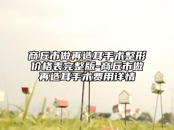 商丘市做再造耳手术整形价格表完整版-商丘市做再造耳手术费用详情