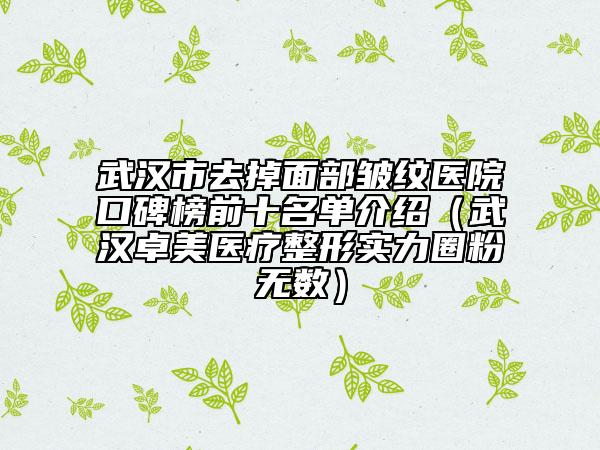 武汉市去掉面部皱纹医院口碑榜前十名单介绍（武汉卓美医疗整形实力圈粉无数）
