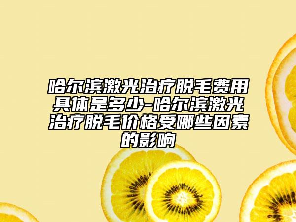 哈尔滨激光治疗脱毛费用具体是多少-哈尔滨激光治疗脱毛价格受哪些因素的影响