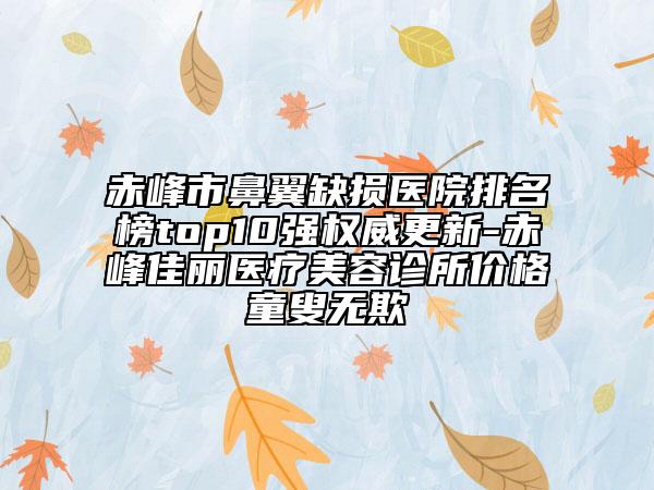 赤峰市鼻翼缺损医院排名榜top10强权威更新-赤峰佳丽医疗美容诊所价格童叟无欺