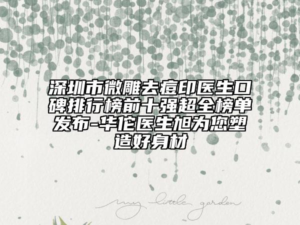 深圳市微雕去痘印医生口碑排行榜前十强超全榜单发布-华佗医生旭为您塑造好身材