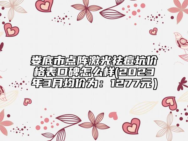娄底市点阵激光祛痘坑价格表口碑怎么样(2023年3月均价为：1277元）