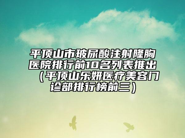 平顶山市玻尿酸注射隆胸医院排行前10名列表推出（平顶山乐妍医疗美容门诊部排行榜前三）
