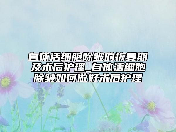 自体活细胞除皱的恢复期及术后护理_自体活细胞除皱如何做好术后护理