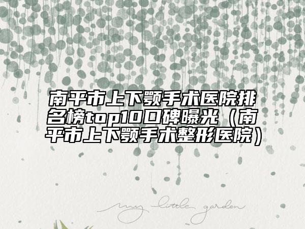 南平市上下颚手术医院排名榜top10口碑曝光（南平市上下颚手术整形医院）