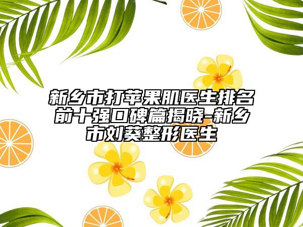 新乡市打苹果肌医生排名前十强口碑篇揭晓-新乡市刘葵整形医生
