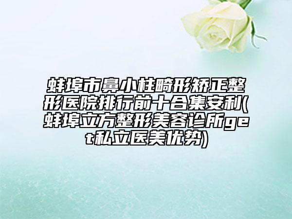 蚌埠市鼻小柱畸形矫正整形医院排行前十合集安利(蚌埠立方整形美容诊所get私立医美优势)