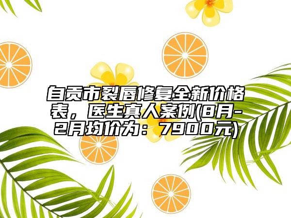 自贡市裂唇修复全新价格表，医生真人案例(8月-2月均价为：7900元)