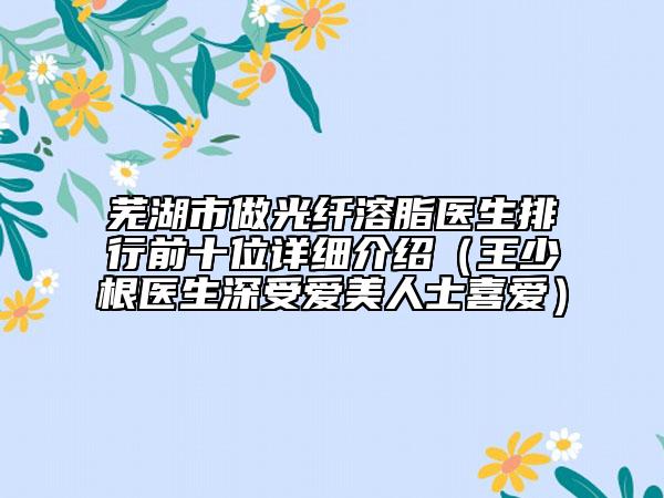 芜湖市做光纤溶脂医生排行前十位详细介绍（王少根医生深受爱美人士喜爱）
