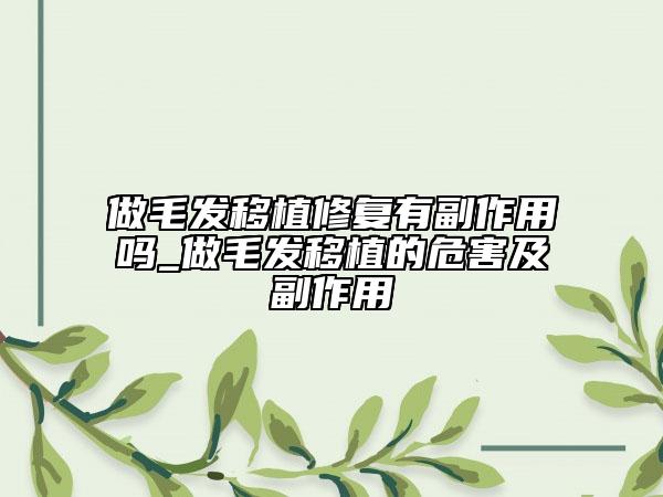 做毛发移植修复有副作用吗_做毛发移植的危害及副作用