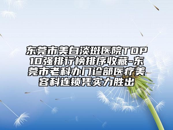 东莞市美白淡斑医院TOP10强排行榜排序收藏-东莞市老科办门诊部医疗美容科连锁凭实力胜出