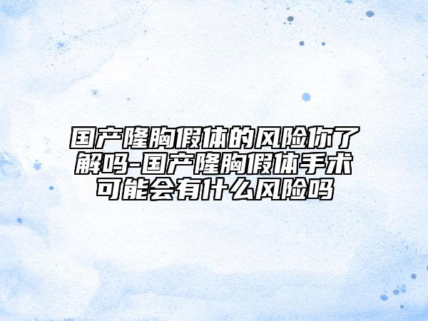 国产隆胸假体的风险你了解吗-国产隆胸假体手术可能会有什么风险吗