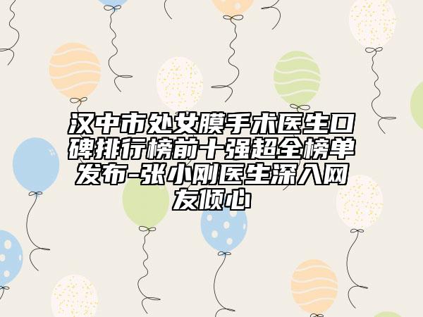 汉中市处女膜手术医生口碑排行榜前十强超全榜单发布-张小刚医生深入网友倾心