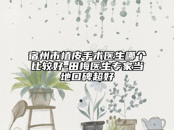 宿州市植皮手术医生哪个比较好-田梅医生专家当地口碑超好