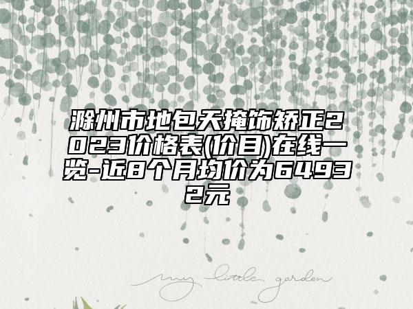 滁州市地包天掩饰矫正2023价格表(价目)在线一览-近8个月均价为64932元