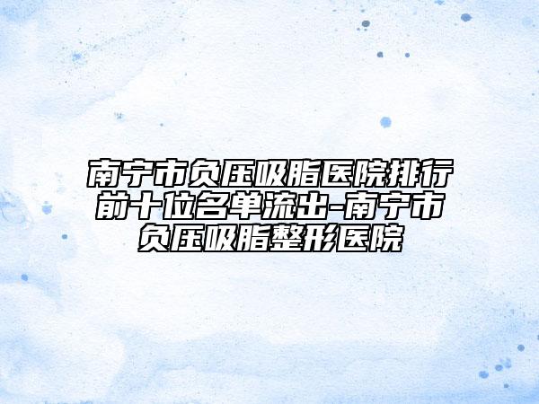 南宁市负压吸脂医院排行前十位名单流出-南宁市负压吸脂整形医院