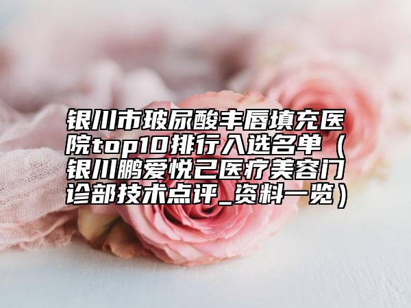 银川市玻尿酸丰唇填充医院top10排行入选名单（银川鹏爱悦己医疗美容门诊部技术点评_资料一览）