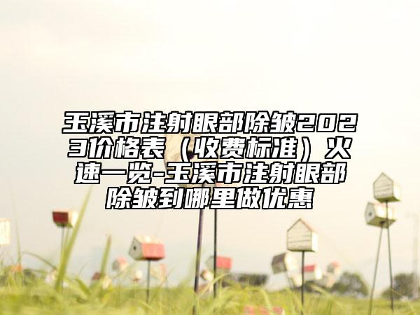 玉溪市注射眼部除皱2023价格表（收费标准）火速一览-玉溪市注射眼部除皱到哪里做优惠