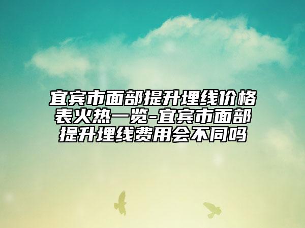 宜宾市面部提升埋线价格表火热一览-宜宾市面部提升埋线费用会不同吗