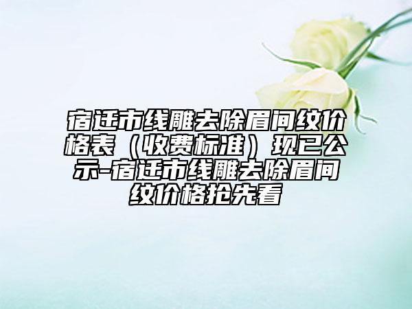 宿迁市线雕去除眉间纹价格表（收费标准）现已公示-宿迁市线雕去除眉间纹价格抢先看
