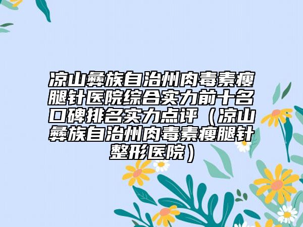 凉山彝族自治州肉毒素瘦腿针医院综合实力前十名口碑排名实力点评（凉山彝族自治州肉毒素瘦腿针整形医院）