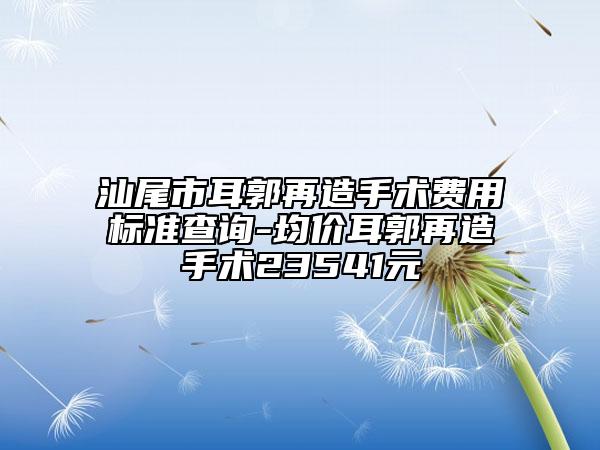汕尾市耳郭再造手术费用标准查询-均价耳郭再造手术23541元