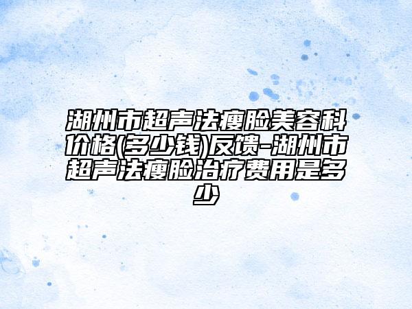 湖州市超声法瘦脸美容科价格(多少钱)反馈-湖州市超声法瘦脸治疗费用是多少