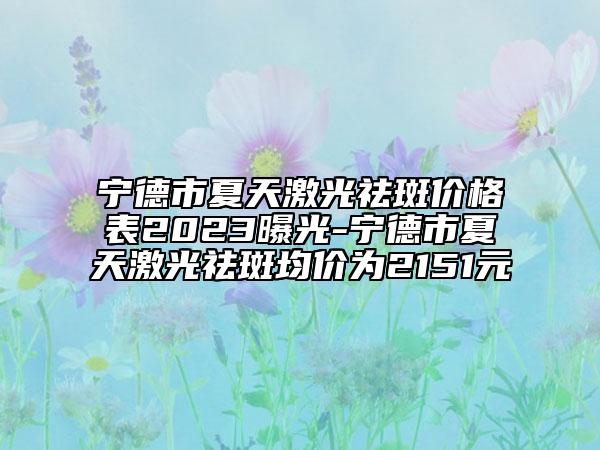 宁德市夏天激光祛斑价格表2023曝光-宁德市夏天激光祛斑均价为2151元