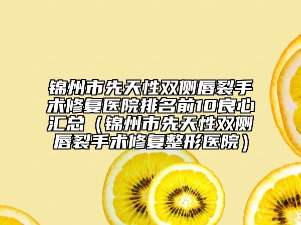锦州市先天性双侧唇裂手术修复医院排名前10良心汇总（锦州市先天性双侧唇裂手术修复整形医院）