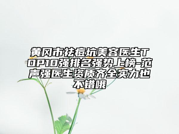 黄冈市祛痘坑美容医生TOP10强排名强势上榜-范声强医生资质齐全实力也不错哦