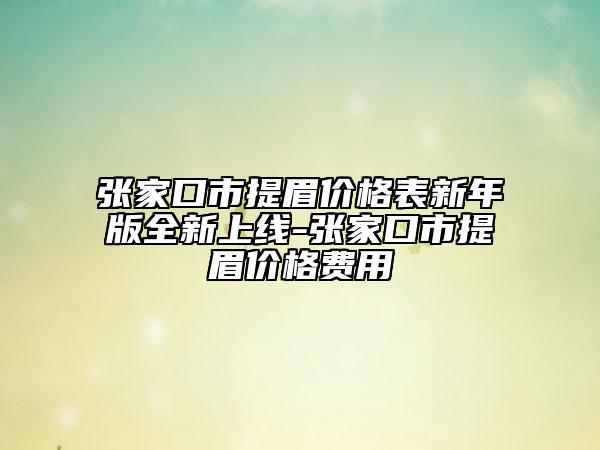 张家口市提眉价格表新年版全新上线-张家口市提眉价格费用